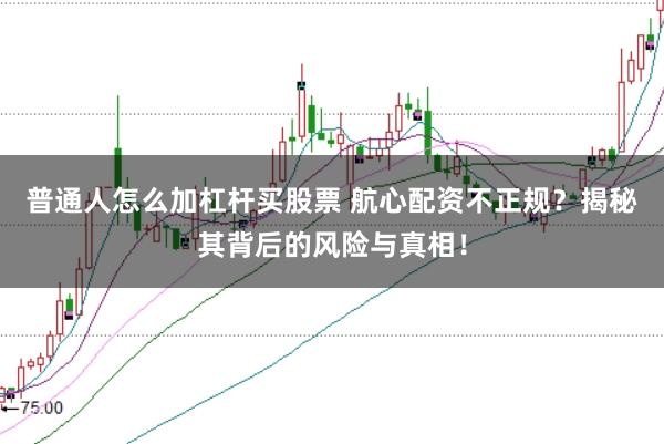 普通人怎么加杠杆买股票 航心配资不正规？揭秘其背后的风险与真相！