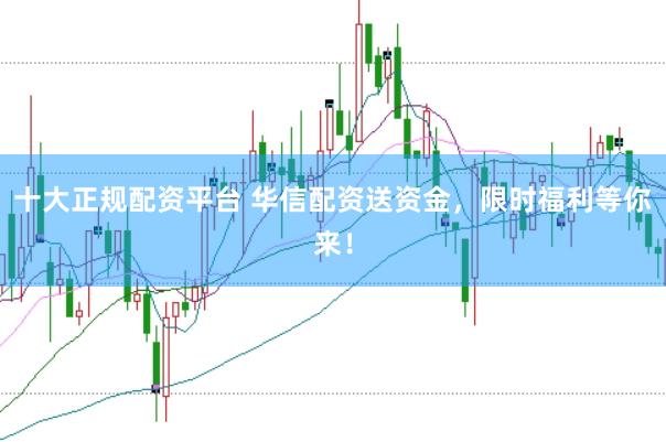 十大正规配资平台 华信配资送资金，限时福利等你来！