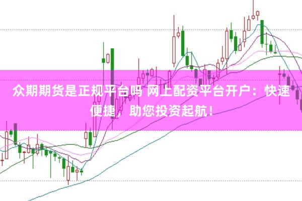 众期期货是正规平台吗 网上配资平台开户：快速便捷，助您投资起航！