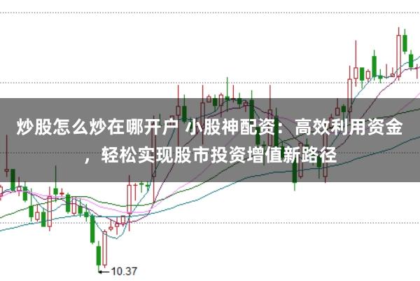 炒股怎么炒在哪开户 小股神配资：高效利用资金，轻松实现股市投资增值新路径