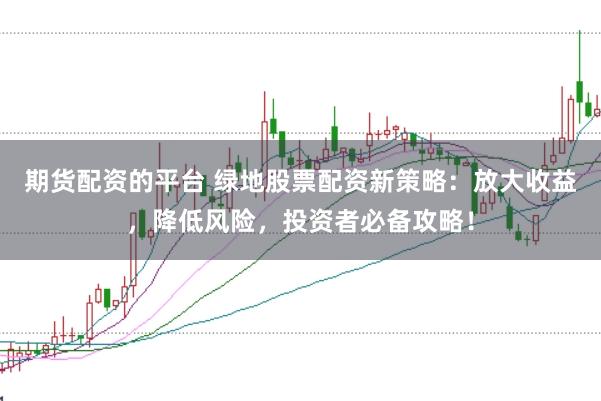 期货配资的平台 绿地股票配资新策略：放大收益，降低风险，投资者必备攻略！