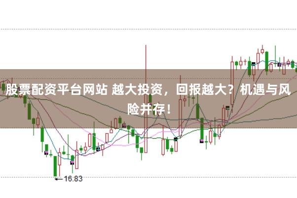股票配资平台网站 越大投资，回报越大？机遇与风险并存！