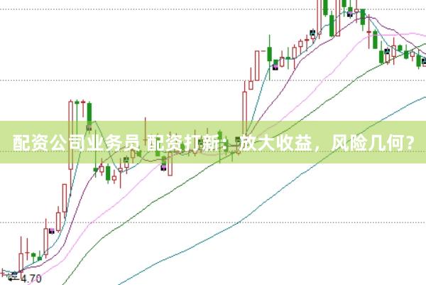 配资公司业务员 配资打新：放大收益，风险几何？
