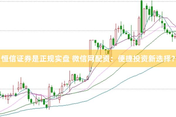 恒信证券是正规实盘 微信网配资：便捷投资新选择？