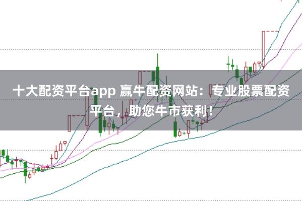 十大配资平台app 赢牛配资网站：专业股票配资平台，助您牛市获利！