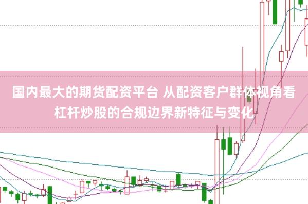国内最大的期货配资平台 从配资客户群体视角看杠杆炒股的合规边界新特征与变化