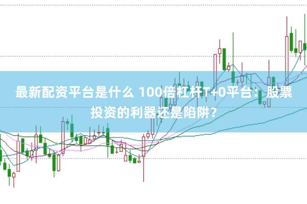 最新配资平台是什么 100倍杠杆T+0平台：股票投资的利器还是陷阱？