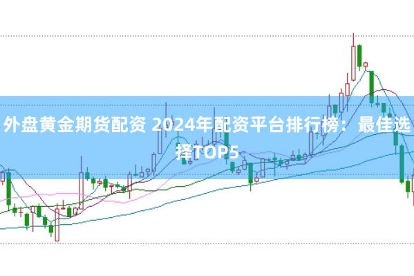 外盘黄金期货配资 2024年配资平台排行榜：最佳选择TOP5