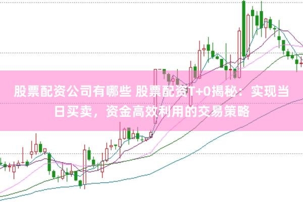 股票配资公司有哪些 股票配资T+0揭秘：实现当日买卖，资金高效利用的交易策略