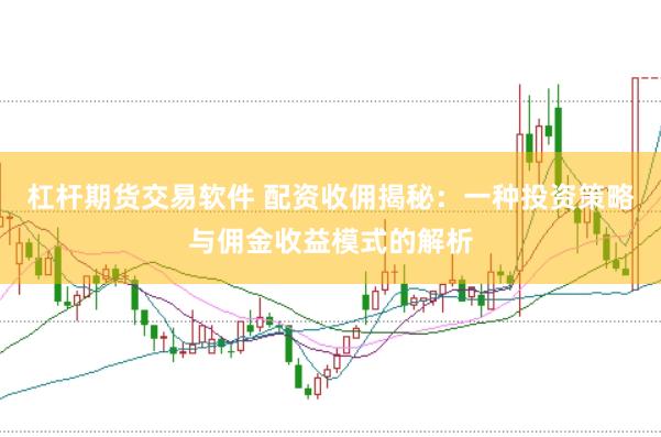 杠杆期货交易软件 配资收佣揭秘：一种投资策略与佣金收益模式的解析