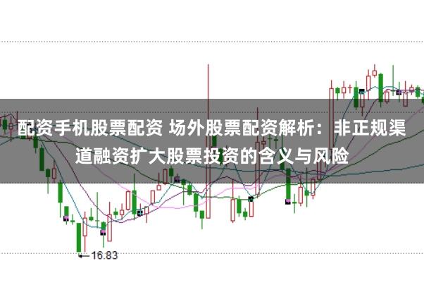配资手机股票配资 场外股票配资解析：非正规渠道融资扩大股票投资的含义与风险