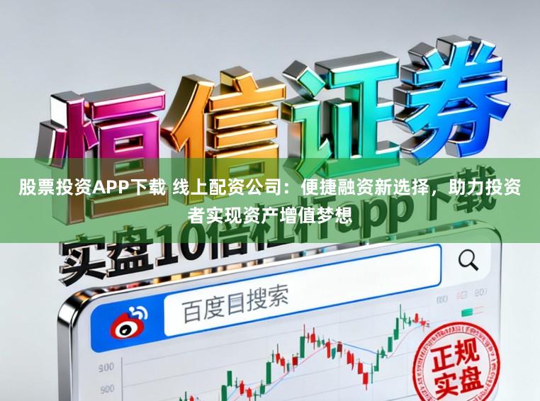 股票投资APP下载 线上配资公司：便捷融资新选择，助力投资者实现资产增值梦想