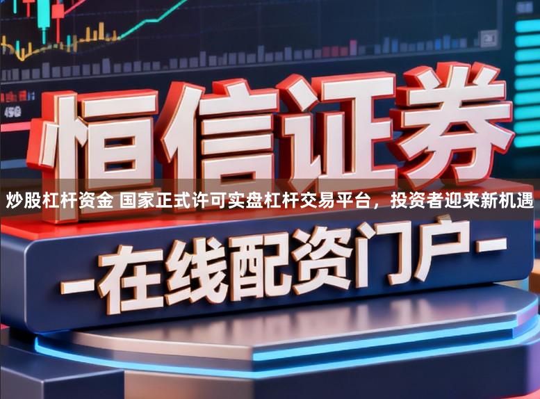 炒股杠杆资金 国家正式许可实盘杠杆交易平台，投资者迎来新机遇