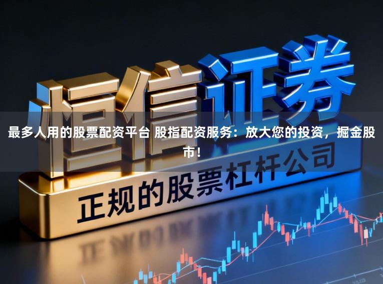 最多人用的股票配资平台 股指配资服务：放大您的投资，掘金股市！