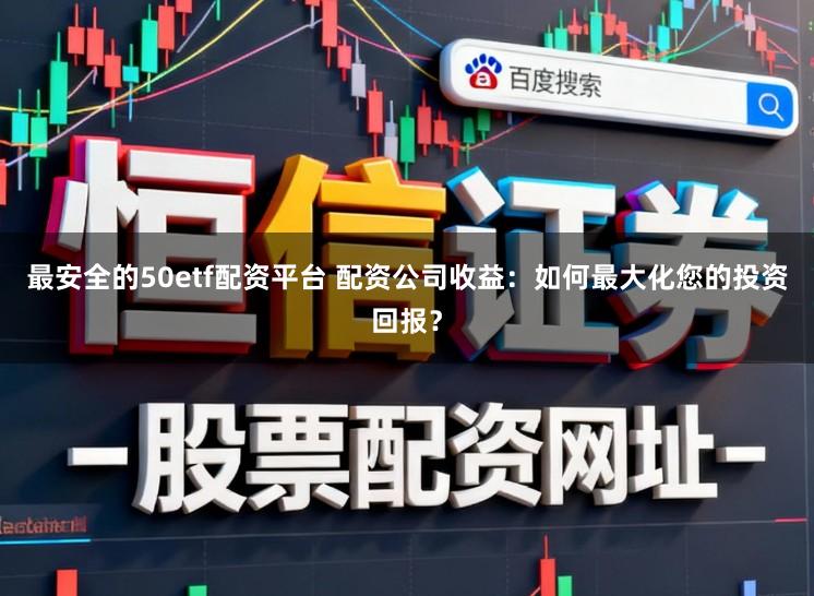 最安全的50etf配资平台 配资公司收益：如何最大化您的投资回报？