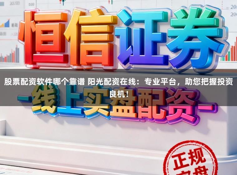 股票配资软件哪个靠谱 阳光配资在线：专业平台，助您把握投资良机！