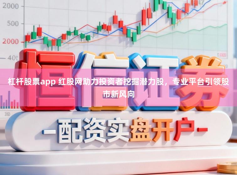 杠杆股票app 红股网助力投资者挖掘潜力股，专业平台引领股市新风向
