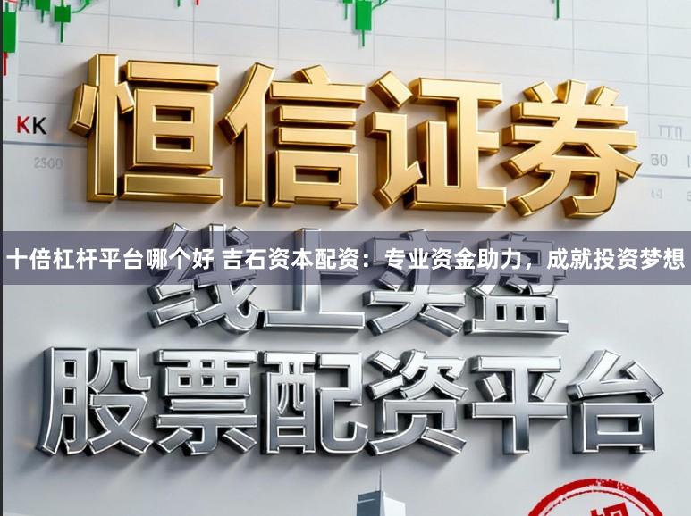 十倍杠杆平台哪个好 吉石资本配资：专业资金助力，成就投资梦想