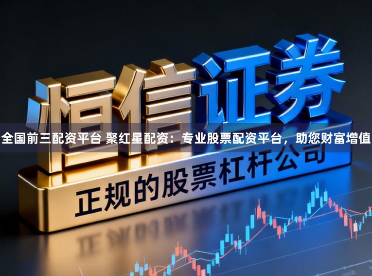 全国前三配资平台 聚红星配资：专业股票配资平台，助您财富增值