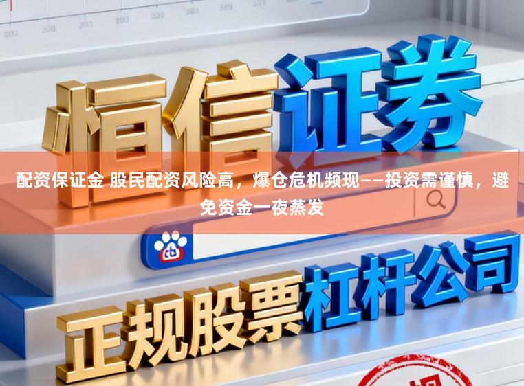 配资保证金 股民配资风险高，爆仓危机频现——投资需谨慎，避免资金一夜蒸发