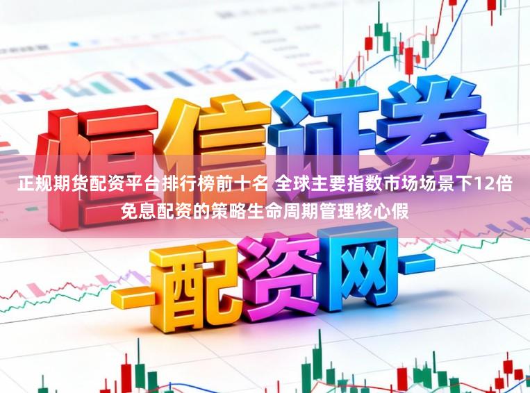 正规期货配资平台排行榜前十名 全球主要指数市场场景下12倍免息配资的策略生命周期管理核心假
