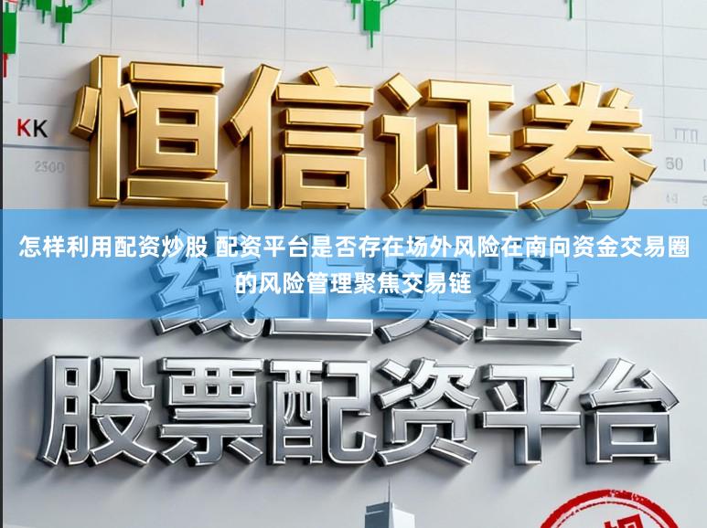 怎样利用配资炒股 配资平台是否存在场外风险在南向资金交易圈的风险管理聚焦交易链