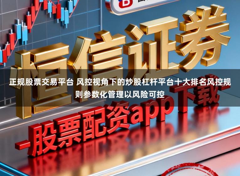 正规股票交易平台 风控视角下的炒股杠杆平台十大排名风控规则参数化管理以风险可控