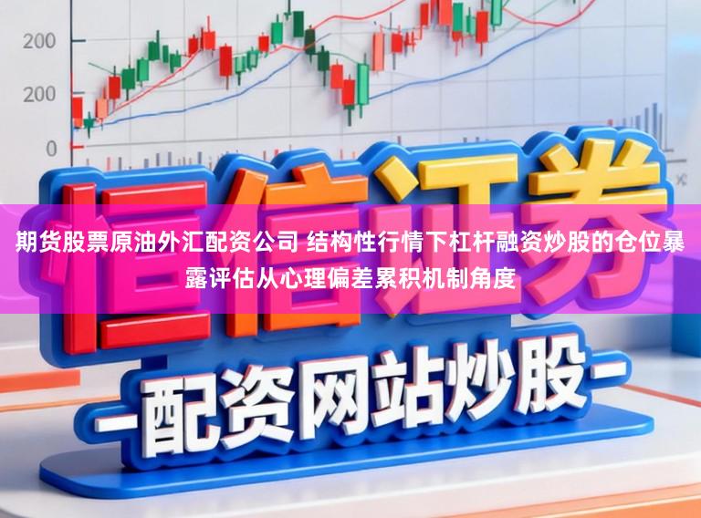 期货股票原油外汇配资公司 结构性行情下杠杆融资炒股的仓位暴露评估从心理偏差累积机制角度