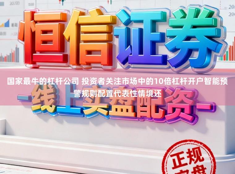 国家最牛的杠杆公司 投资者关注市场中的10倍杠杆开户智能预警规则配置代表性情境还