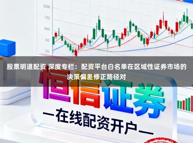 股票明道配资 深度专栏：配资平台白名单在区域性证券市场的决策偏差修正路径对