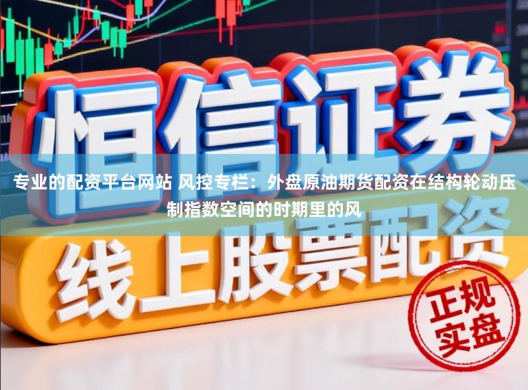 专业的配资平台网站 风控专栏：外盘原油期货配资在结构轮动压制指数空间的时期里的风