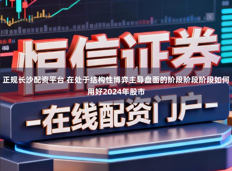 正规长沙配资平台 在处于结构性博弈主导盘面的阶段阶段阶段如何用好2024年股市
