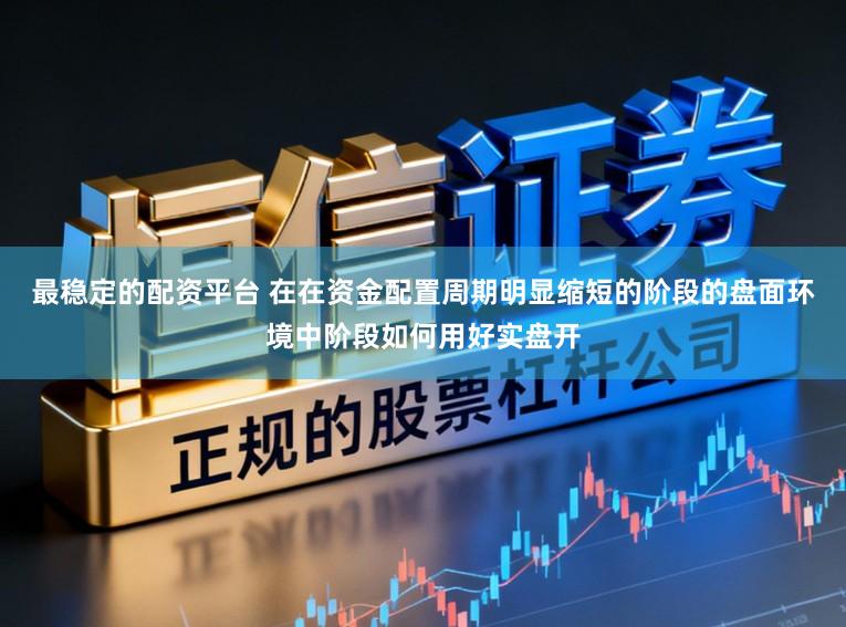 最稳定的配资平台 在在资金配置周期明显缩短的阶段的盘面环境中阶段如何用好实盘开