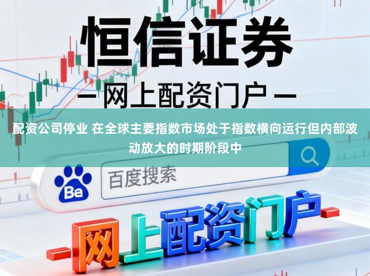 配资公司停业 在全球主要指数市场处于指数横向运行但内部波动放大的时期阶段中