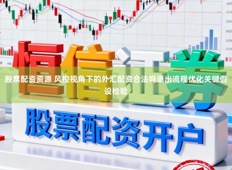 股票配资资源 风控视角下的外汇配资合法吗退出流程优化关键假设检验