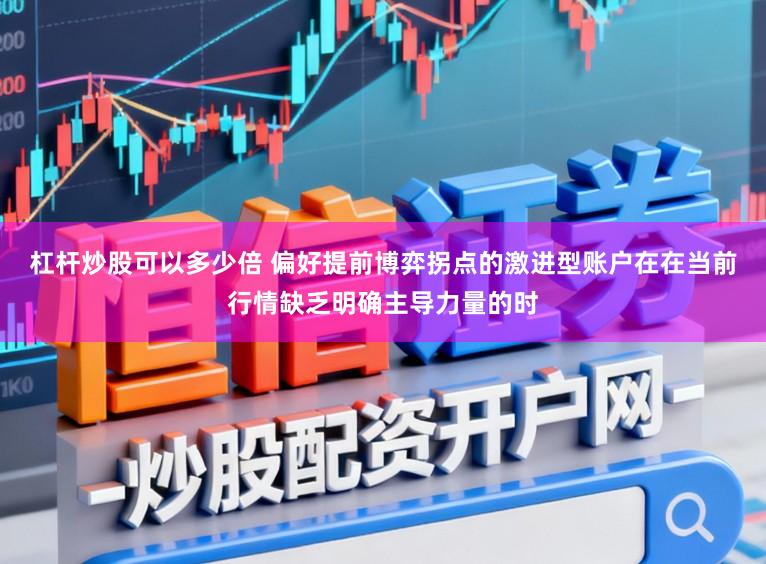 杠杆炒股可以多少倍 偏好提前博弈拐点的激进型账户在在当前行情缺乏明确主导力量的时