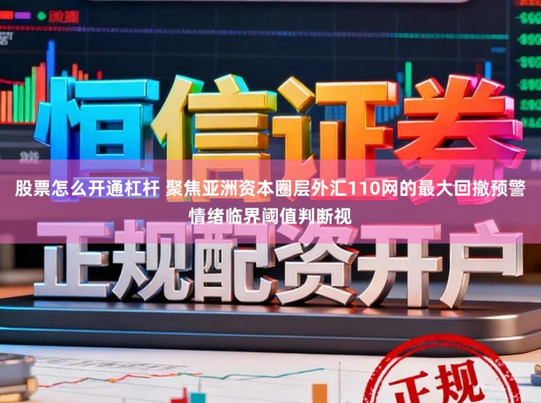 股票怎么开通杠杆 聚焦亚洲资本圈层外汇110网的最大回撤预警情绪临界阈值判断视