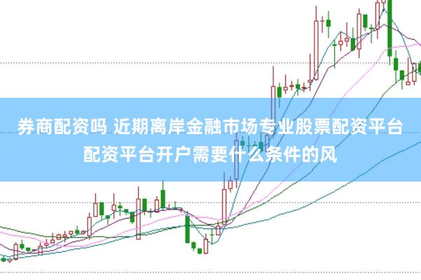 券商配资吗 近期离岸金融市场专业股票配资平台配资平台开户需要什么条件的风