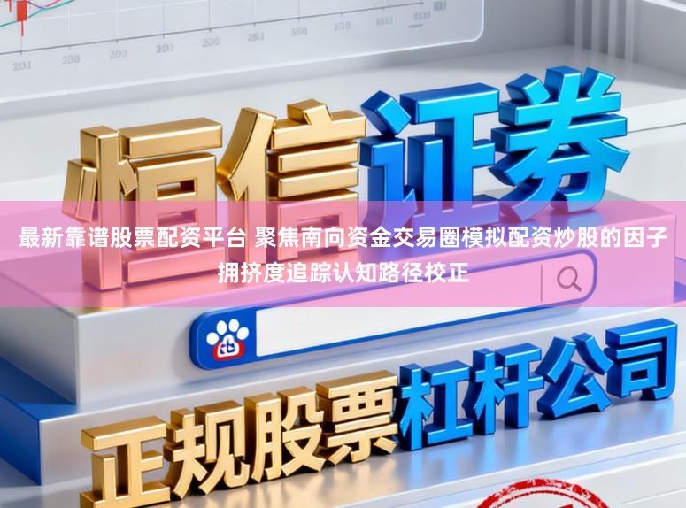 最新靠谱股票配资平台 聚焦南向资金交易圈模拟配资炒股的因子拥挤度追踪认知路径校正