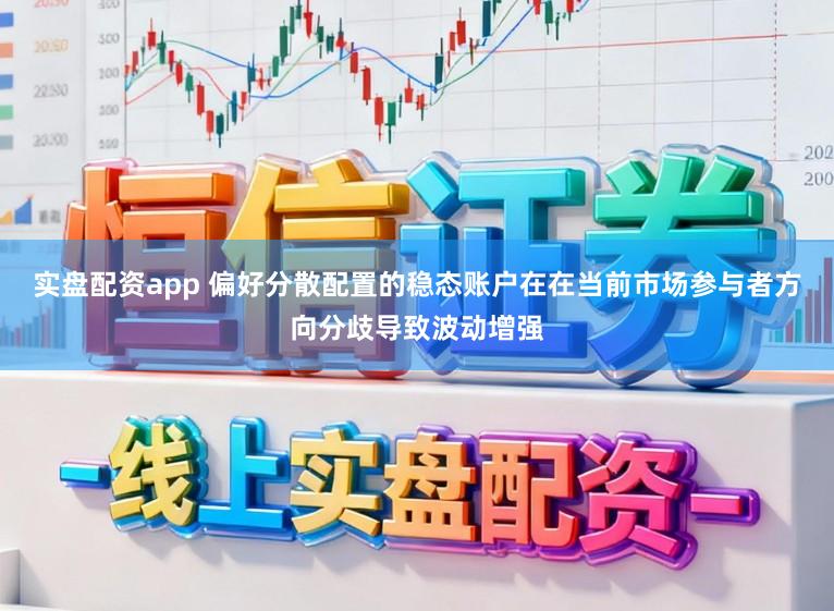 实盘配资app 偏好分散配置的稳态账户在在当前市场参与者方向分歧导致波动增强