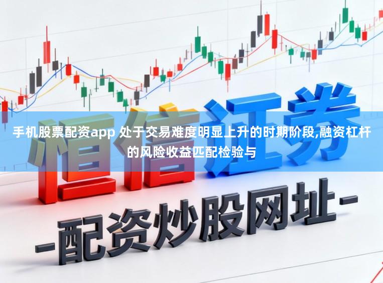 手机股票配资app 处于交易难度明显上升的时期阶段,融资杠杆的风险收益匹配检验与