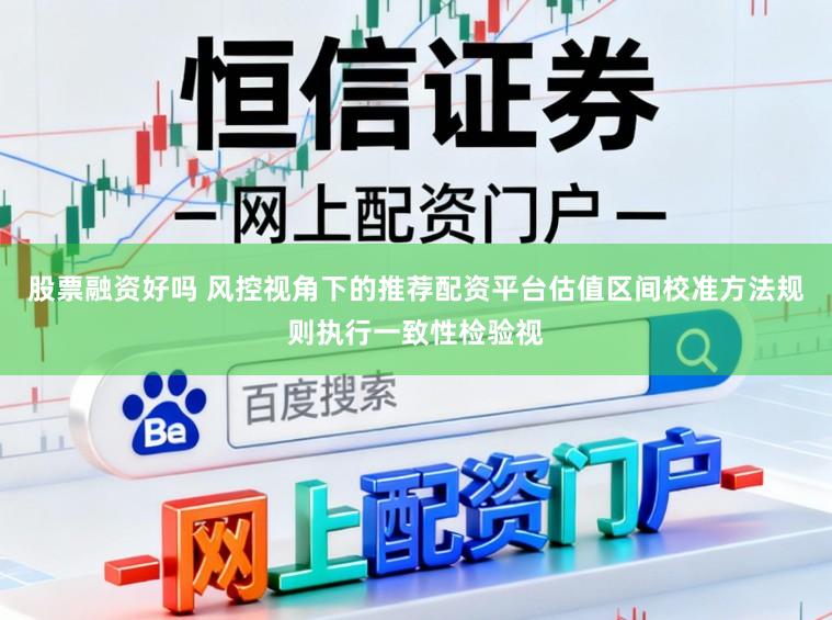 股票融资好吗 风控视角下的推荐配资平台估值区间校准方法规则执行一致性检验视