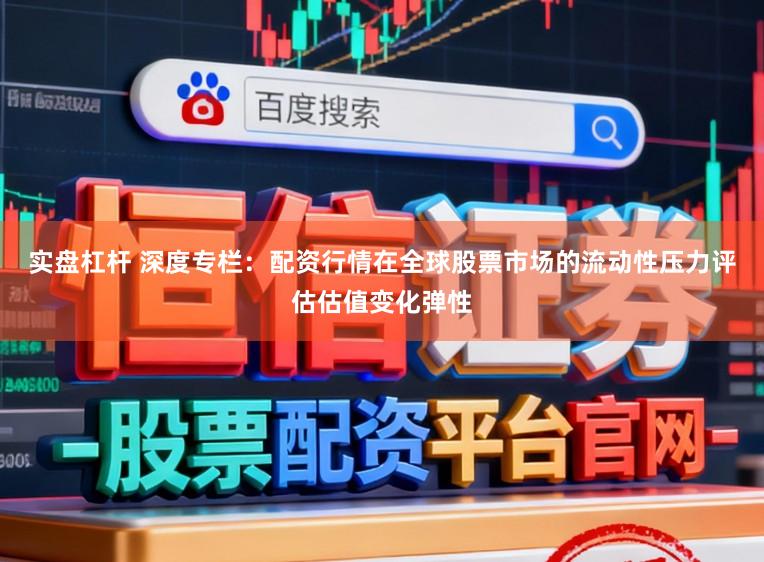 实盘杠杆 深度专栏：配资行情在全球股票市场的流动性压力评估估值变化弹性