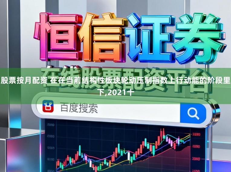 股票按月配资 在在当前结构性板块轮动压制指数上行动能的阶段里下,2021十