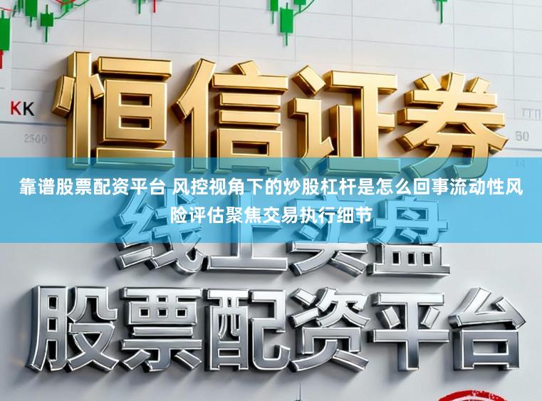 靠谱股票配资平台 风控视角下的炒股杠杆是怎么回事流动性风险评估聚焦交易执行细节