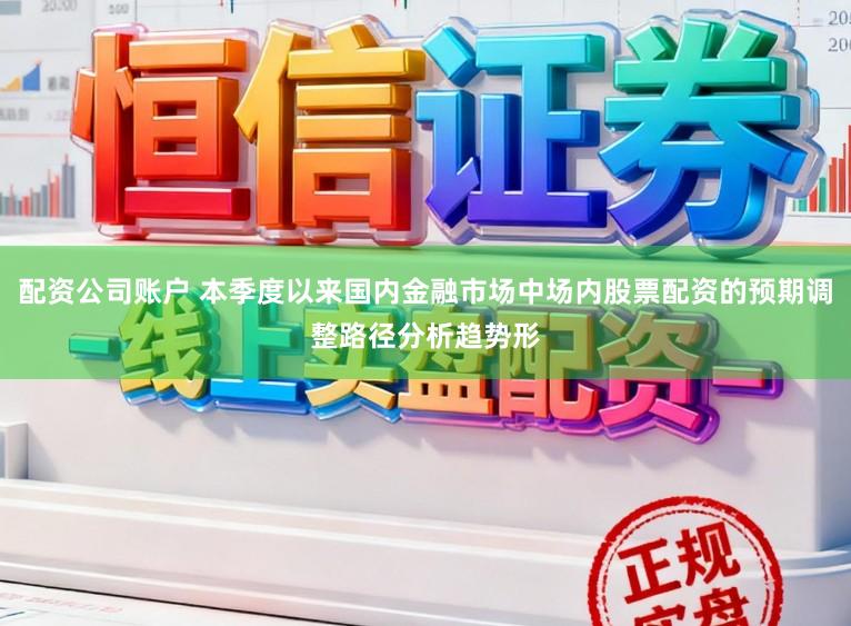 配资公司账户 本季度以来国内金融市场中场内股票配资的预期调整路径分析趋势形