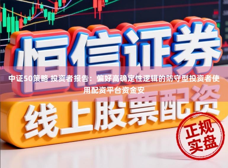 中证50策略 投资者报告：偏好高确定性逻辑的防守型投资者使用配资平台资金安