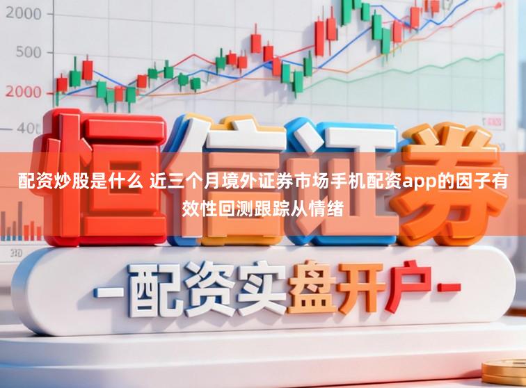 配资炒股是什么 近三个月境外证券市场手机配资app的因子有效性回测跟踪从情绪