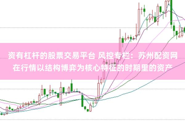 资有杠杆的股票交易平台 风控专栏：苏州配资网在行情以结构博弈为核心特征的时期里的资产