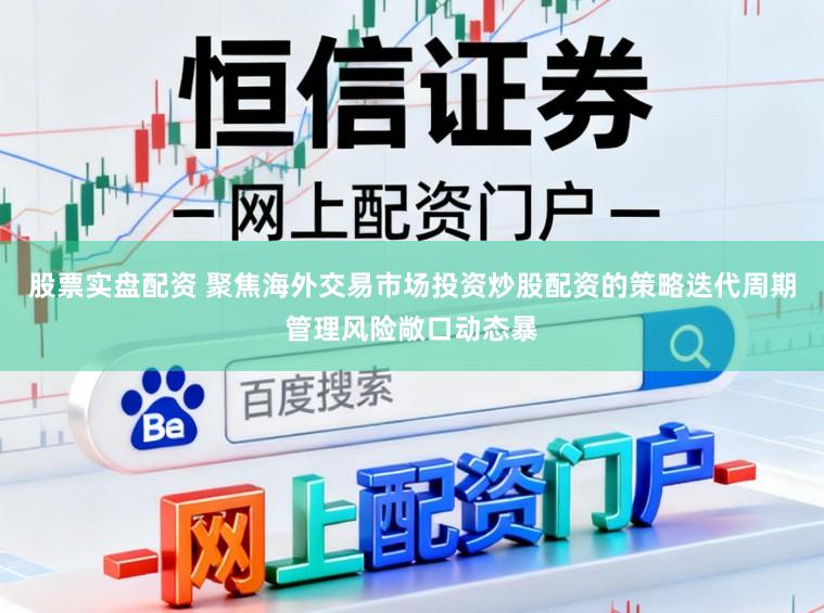 股票实盘配资 聚焦海外交易市场投资炒股配资的策略迭代周期管理风险敞口动态暴